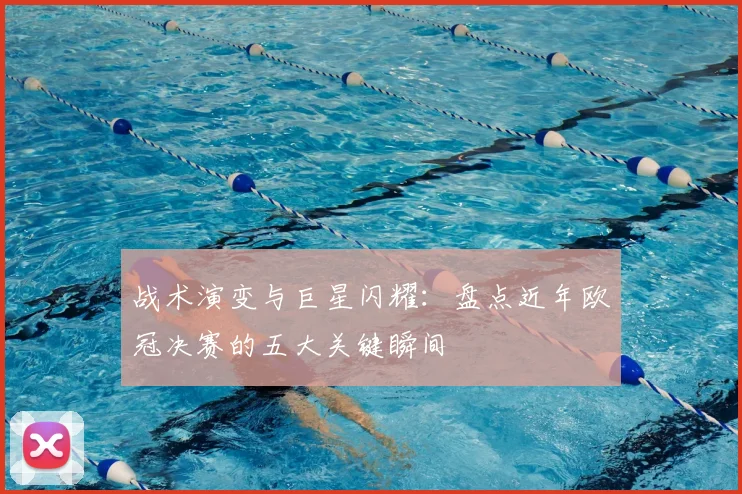 战术演变与巨星闪耀：盘点近年欧冠决赛的五大关键瞬间