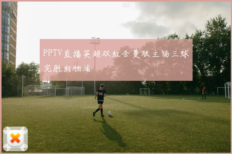 PPTV直播英超双红会曼联主场三球完胜利物浦