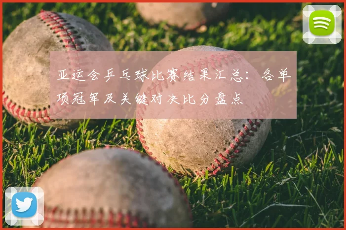 亚运会乒乓球比赛结果汇总：各单项冠军及关键对决比分盘点