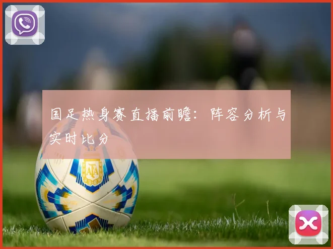 国足热身赛直播前瞻：阵容分析与实时比分