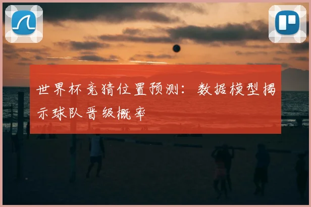 世界杯竞猜位置预测：数据模型揭示球队晋级概率